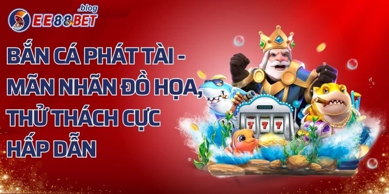 Bắn Cá Phát Tài – Mãn Nhãn Đồ Họa, Thử Thách Cực Hấp Dẫn